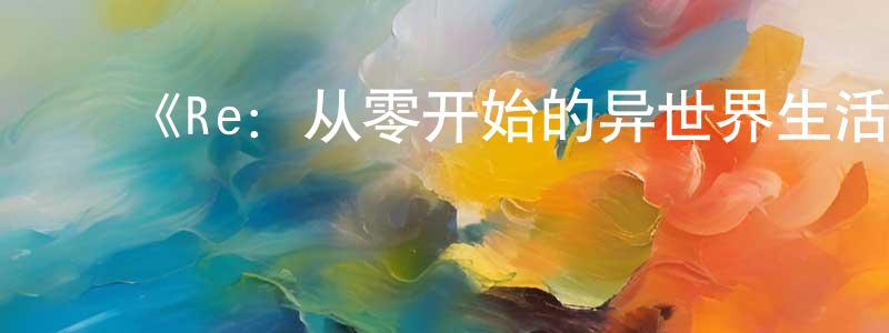 白梦飞发布《Re:从零开始的异世界生活 第二季 Part.2》详情介绍_Re:从零开始的异世界生活 第二季 Part.2已完结在线观看_Re:从零开始的异世界生活 第二季 Part.2迅雷下载_日漫